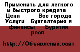 Применить для легкого и быстрого кредита › Цена ­ 123 - Все города Услуги » Бухгалтерия и финансы   . Бурятия респ.